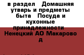  в раздел : Домашняя утварь и предметы быта » Посуда и кухонные принадлежности . Ненецкий АО,Макарово д.